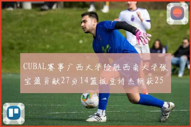 CUBAL赛事广西大学险胜西南大学张宝盈贡献27分14篮板豆诗杰斩获25分